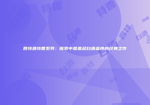 四特酒特香系列：探索中国著名白酒品牌的经典之作