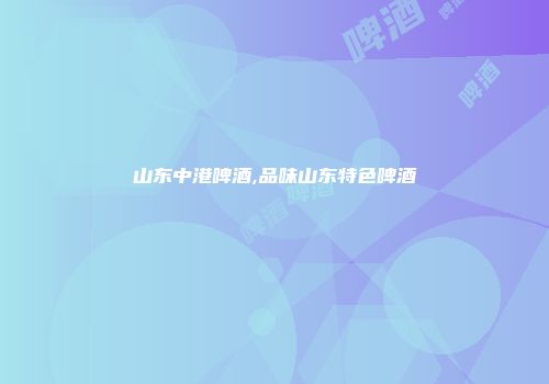 山东中港啤酒,品味山东特色啤酒