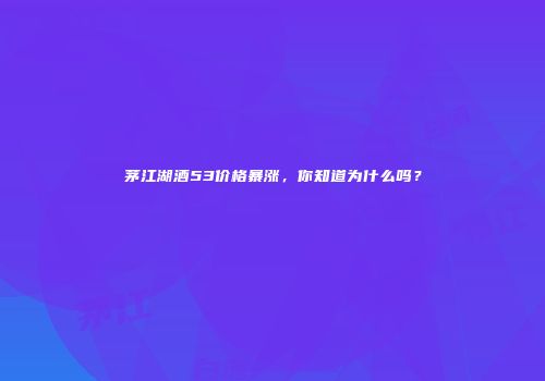 茅江湖酒53价格暴涨，你知道为什么吗？