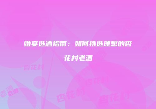 婚宴选酒指南：如何挑选理想的杏花村老酒