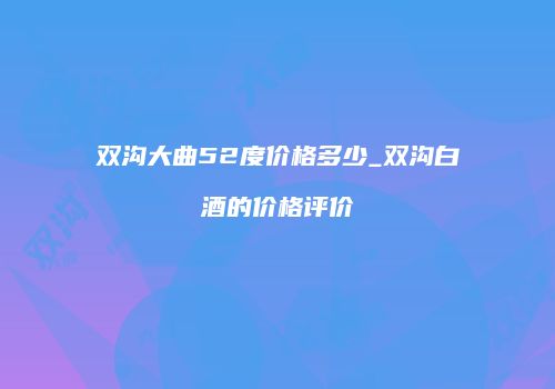 双沟大曲52度价格多少_双沟白酒的价格评价