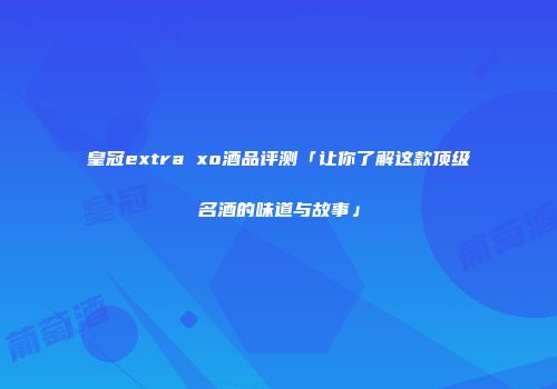 皇冠extra xo酒品评测「让你了解这款顶级名酒的味道与故事」