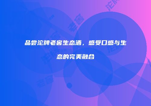 品尝沱牌老窖生态洒，感受口感与生态的完美融合
