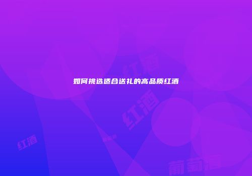 如何挑选适合送礼的高品质红酒