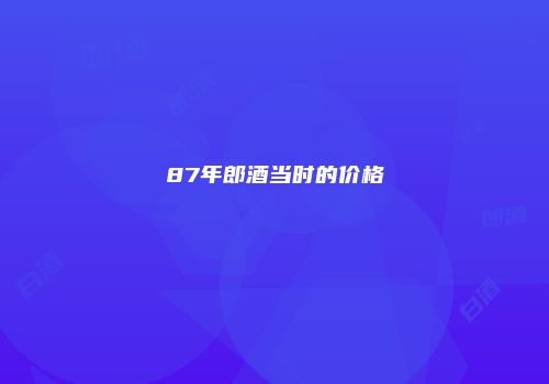 87年郎酒当时的价格