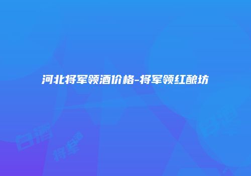 河北将军领酒价格-将军领红酿坊