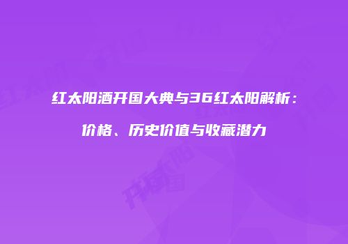 红太阳酒开国大典与36红太阳解析：价格、历史价值与收藏潜力