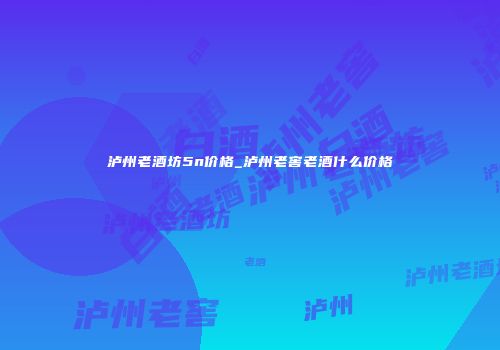 泸州老酒坊5n价格_泸州老窖老酒什么价格