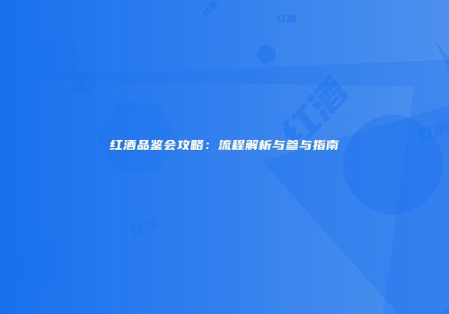 红酒品鉴会攻略：流程解析与参与指南