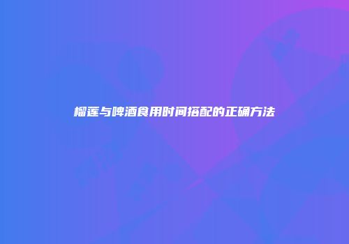 榴莲与啤酒食用时间搭配的正确方法
