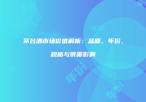 茅台酒市场价值解析：品质、年份、规格与供需影响