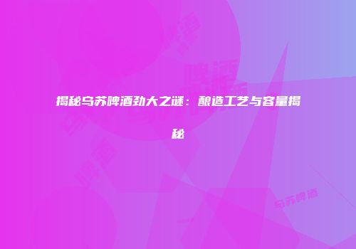揭秘乌苏啤酒劲大之谜：酿造工艺与容量揭秘