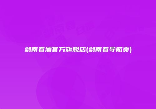 剑南春酒官方旗舰店(剑南春导航页)