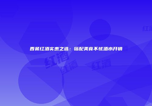 西餐红酒实惠之选：搭配美食不忧酒水开销