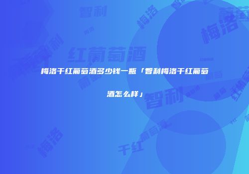 梅洛干红葡萄酒多少钱一瓶「智利梅洛干红葡萄酒怎么样」