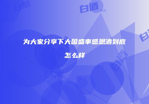 为大家分享下大国盛事感恩酒到底怎么样