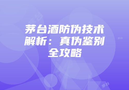 茅台酒防伪技术解析：真伪鉴别全攻略