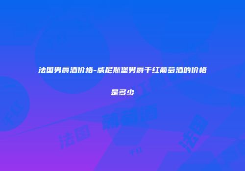 法国男爵酒价格-威尼斯堡男爵干红葡萄酒的价格是多少
