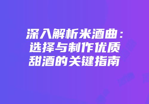 深入解析米酒曲：选择与制作优质甜酒的关键指南