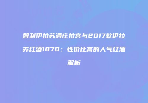 智利伊拉苏酒庄拉宫与2017款伊拉苏红酒1870：性价比高的人气红酒解析