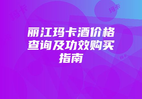丽江玛卡酒价格查询及功效购买指南