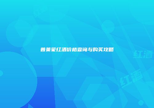 普莱蒙红酒价格查询与购买攻略