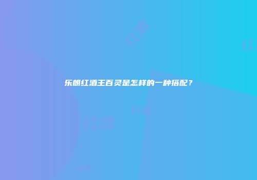 乐朗红酒王百灵是怎样的一种搭配？