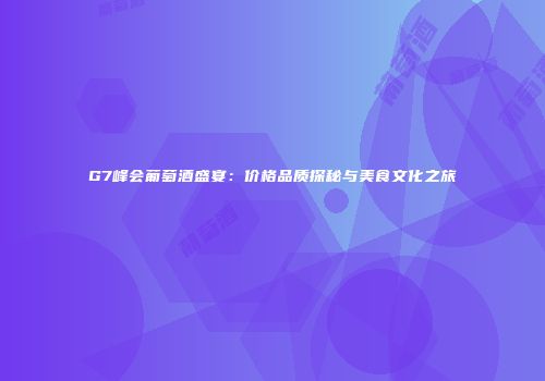 G7峰会葡萄酒盛宴：价格品质探秘与美食文化之旅