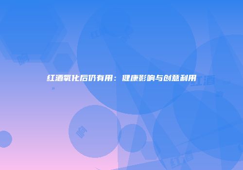 红酒氧化后仍有用：健康影响与创意利用