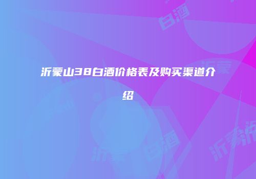 沂蒙山38白酒价格表及购买渠道介绍