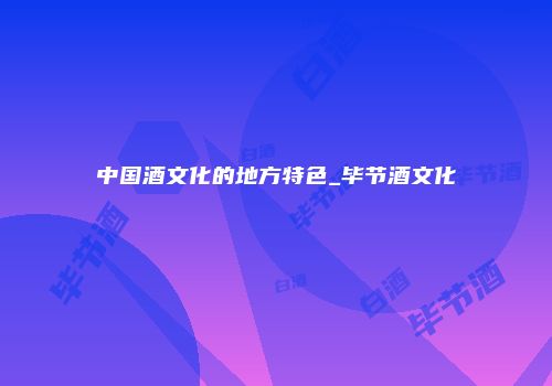 中国酒文化的地方特色_毕节酒文化