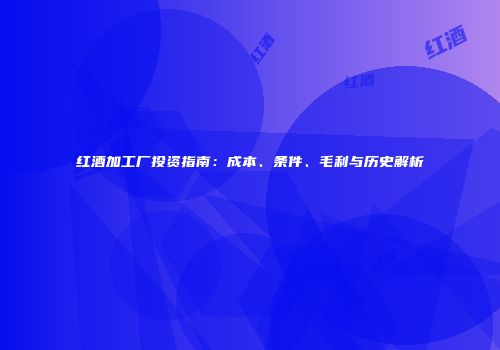 红酒加工厂投资指南：成本、条件、毛利与历史解析