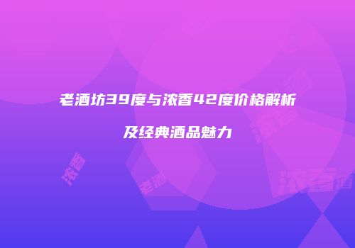 老酒坊39度与浓香42度价格解析及经典酒品魅力