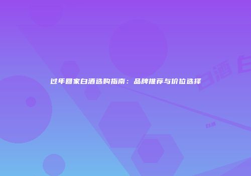 过年回家白酒选购指南：品牌推荐与价位选择