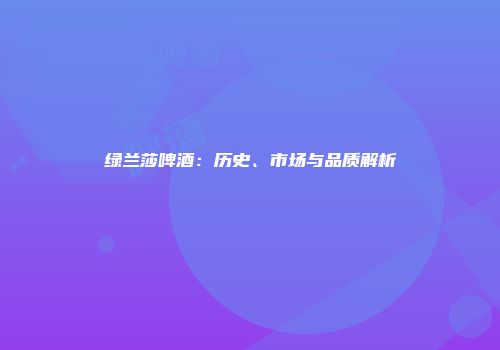 绿兰莎啤酒：历史、市场与品质解析
