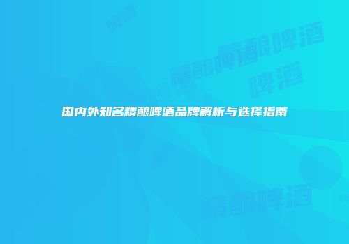 国内外知名精酿啤酒品牌解析与选择指南