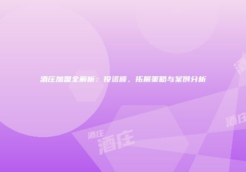 酒庄加盟全解析：投资额、拓展策略与案例分析