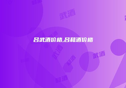 吕武酒价格,吕和酒价格