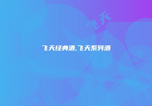 飞天经典酒,飞天系列酒