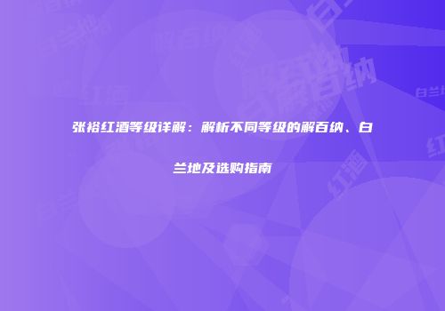 张裕红酒等级详解：解析不同等级的解百纳、白兰地及选购指南
