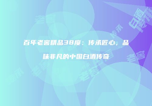 百年老窖精品38度：传承匠心，品味非凡的中国白酒传奇