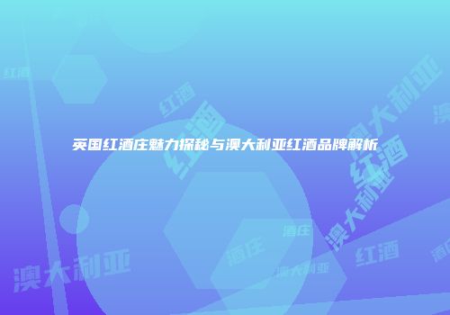 英国红酒庄魅力探秘与澳大利亚红酒品牌解析