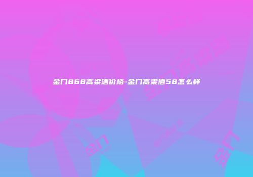 金门868高粱酒价格-金门高粱酒58怎么样