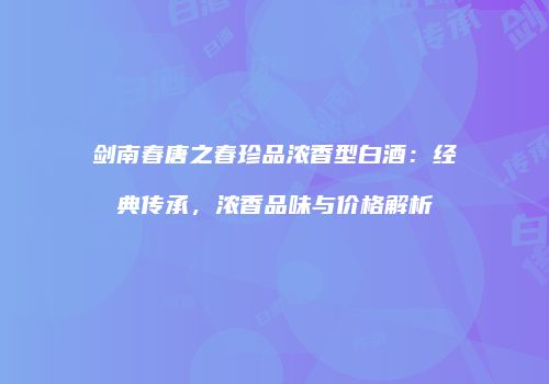 剑南春唐之春珍品浓香型白酒：经典传承，浓香品味与价格解析