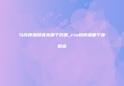 乌苏啤酒和强爽哪个厉害_rio和啤酒哪个度数高