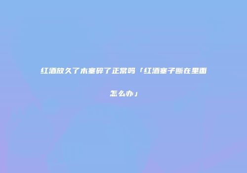 红酒放久了木塞碎了正常吗「红酒塞子断在里面怎么办」