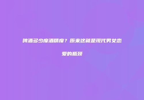 啤酒多少度酒精度？原来这就是现代男女恋爱的瓶颈