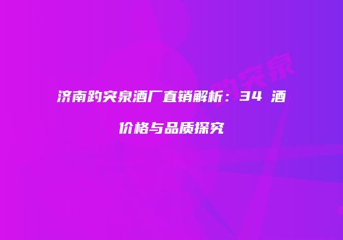 济南趵突泉酒厂直销解析：34℃酒价格与品质探究