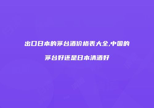 出口日本的茅台酒价格表大全,中国的茅台好还是日本清酒好