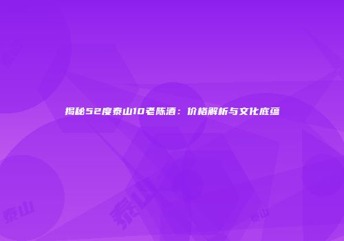 揭秘52度泰山10老陈酒：价格解析与文化底蕴